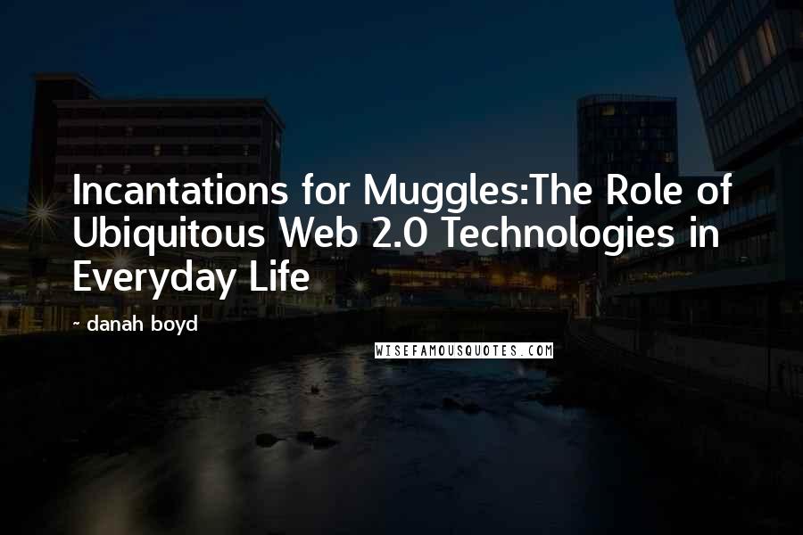 Danah Boyd Quotes: Incantations for Muggles:The Role of Ubiquitous Web 2.0 Technologies in Everyday Life