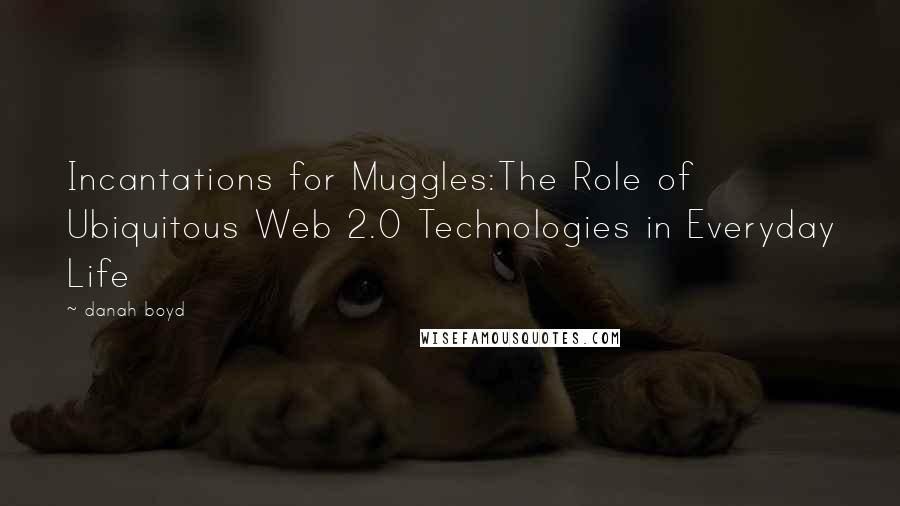 Danah Boyd Quotes: Incantations for Muggles:The Role of Ubiquitous Web 2.0 Technologies in Everyday Life