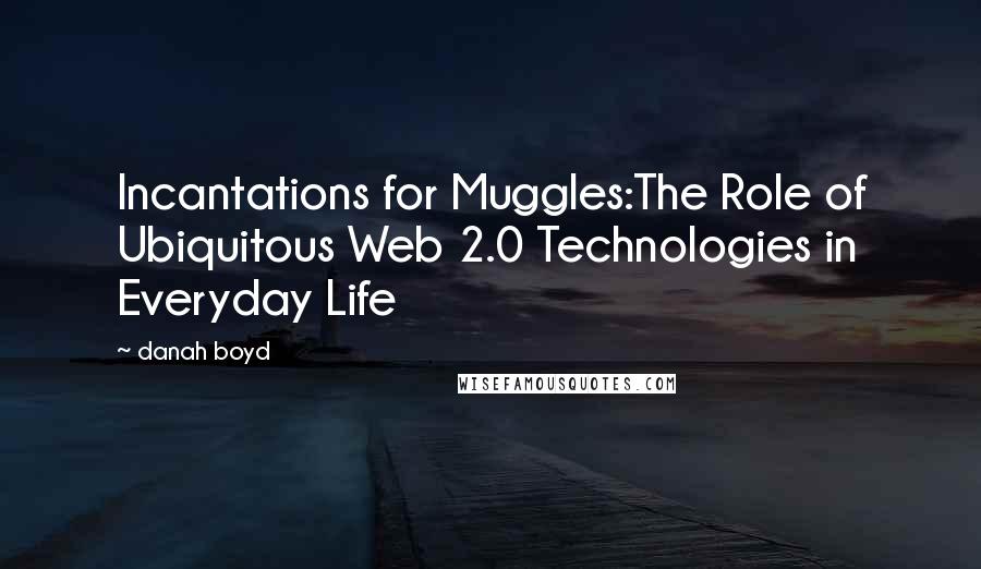 Danah Boyd Quotes: Incantations for Muggles:The Role of Ubiquitous Web 2.0 Technologies in Everyday Life