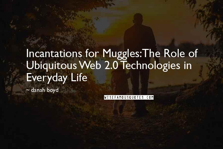 Danah Boyd Quotes: Incantations for Muggles:The Role of Ubiquitous Web 2.0 Technologies in Everyday Life