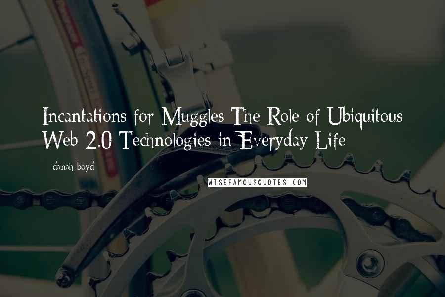 Danah Boyd Quotes: Incantations for Muggles:The Role of Ubiquitous Web 2.0 Technologies in Everyday Life