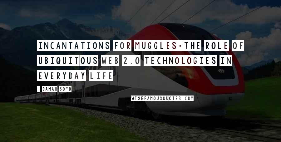 Danah Boyd Quotes: Incantations for Muggles:The Role of Ubiquitous Web 2.0 Technologies in Everyday Life