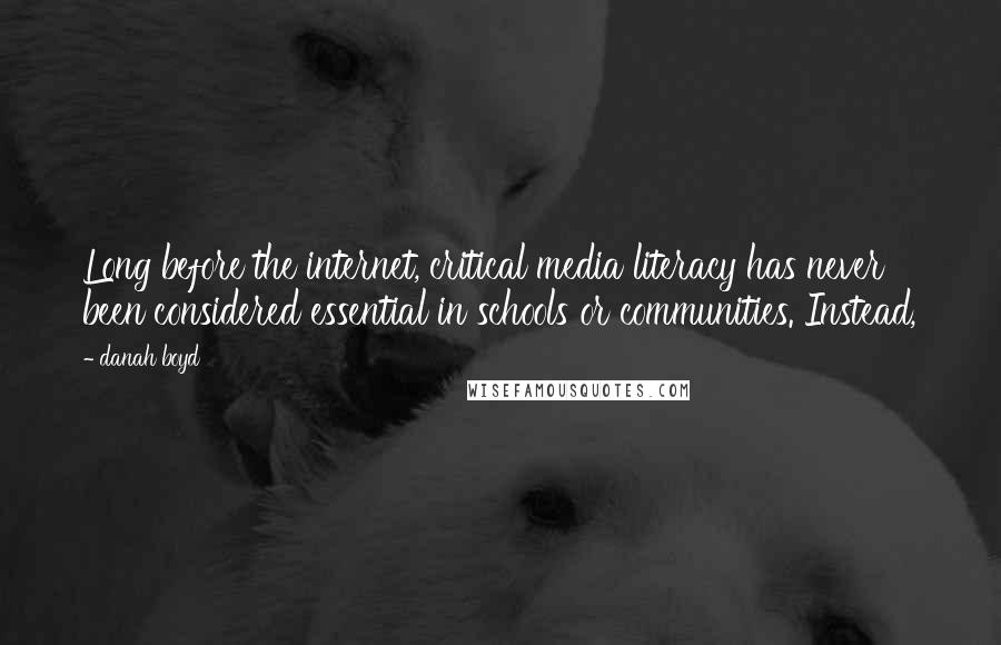 Danah Boyd Quotes: Long before the internet, critical media literacy has never been considered essential in schools or communities. Instead,