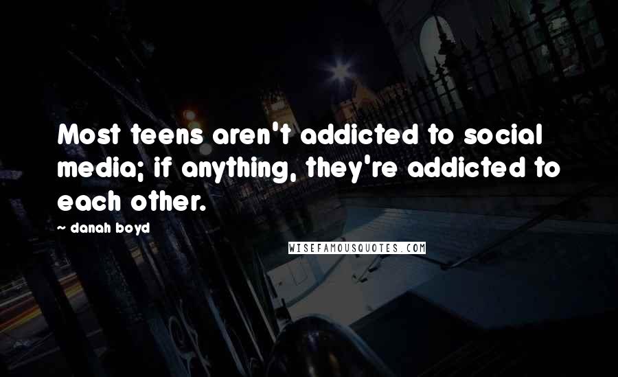 Danah Boyd Quotes: Most teens aren't addicted to social media; if anything, they're addicted to each other.