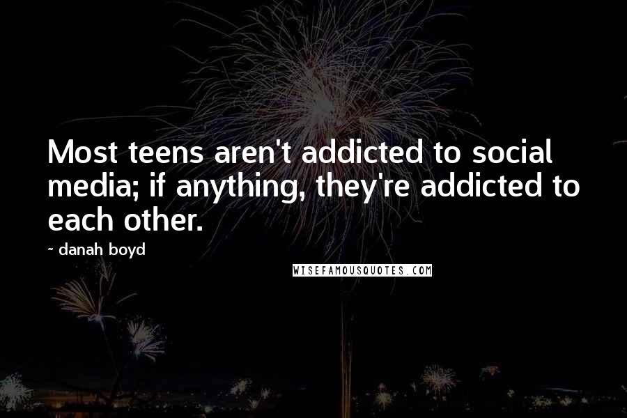 Danah Boyd Quotes: Most teens aren't addicted to social media; if anything, they're addicted to each other.