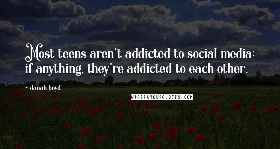 Danah Boyd Quotes: Most teens aren't addicted to social media; if anything, they're addicted to each other.