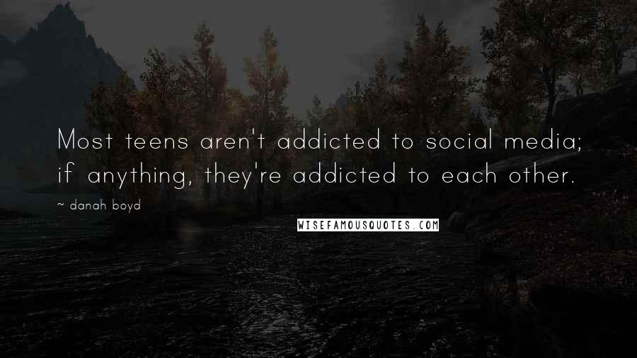 Danah Boyd Quotes: Most teens aren't addicted to social media; if anything, they're addicted to each other.