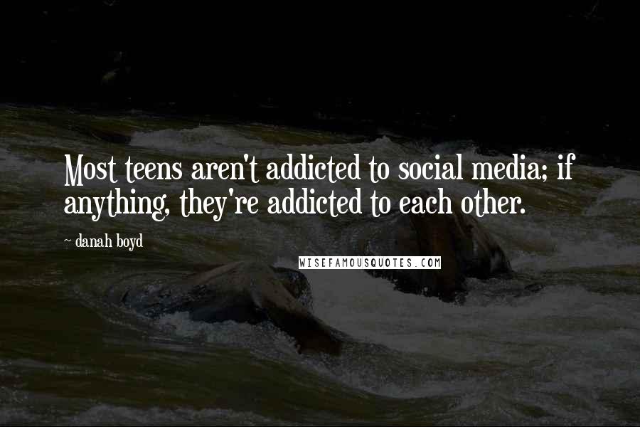 Danah Boyd Quotes: Most teens aren't addicted to social media; if anything, they're addicted to each other.