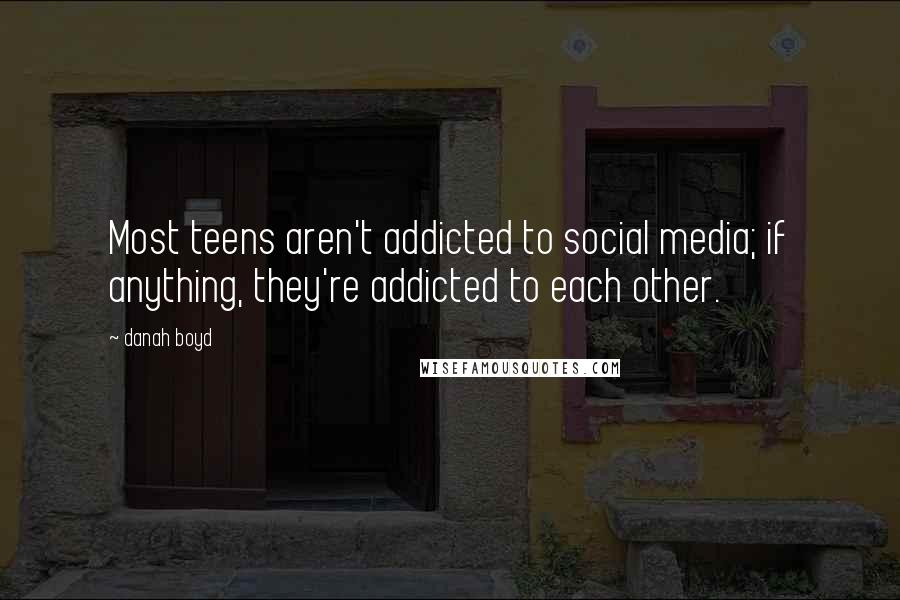 Danah Boyd Quotes: Most teens aren't addicted to social media; if anything, they're addicted to each other.