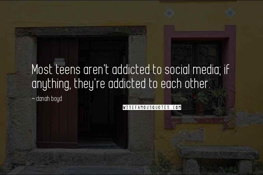 Danah Boyd Quotes: Most teens aren't addicted to social media; if anything, they're addicted to each other.
