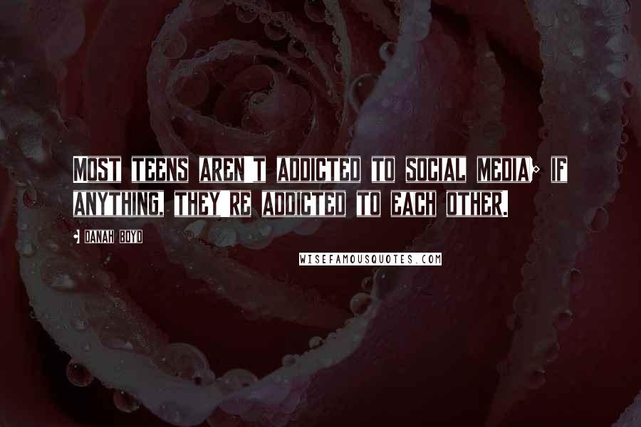 Danah Boyd Quotes: Most teens aren't addicted to social media; if anything, they're addicted to each other.