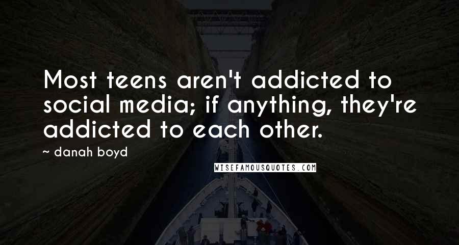 Danah Boyd Quotes: Most teens aren't addicted to social media; if anything, they're addicted to each other.