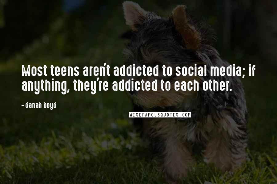 Danah Boyd Quotes: Most teens aren't addicted to social media; if anything, they're addicted to each other.