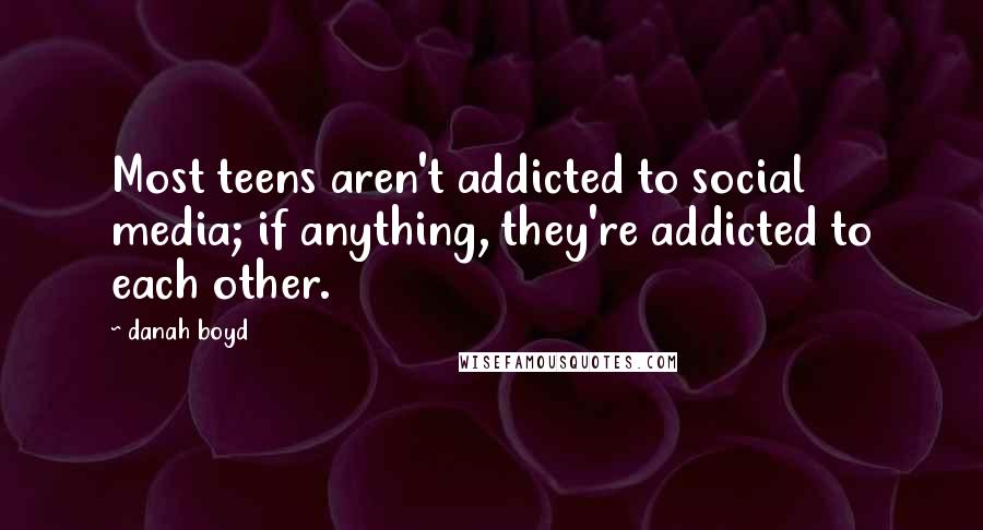 Danah Boyd Quotes: Most teens aren't addicted to social media; if anything, they're addicted to each other.