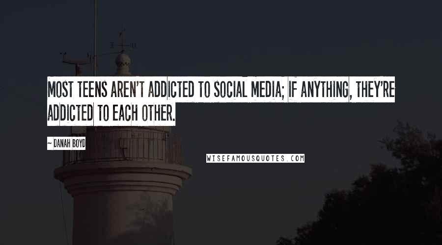 Danah Boyd Quotes: Most teens aren't addicted to social media; if anything, they're addicted to each other.