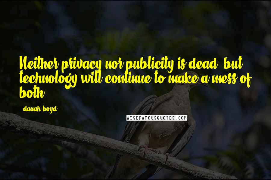 Danah Boyd Quotes: Neither privacy nor publicity is dead, but technology will continue to make a mess of both.