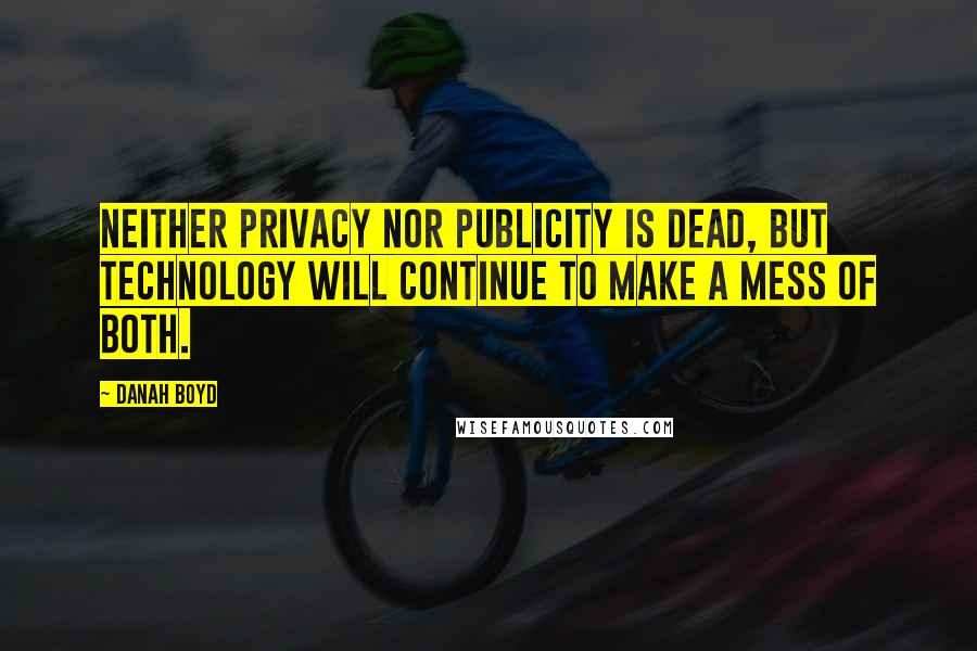 Danah Boyd Quotes: Neither privacy nor publicity is dead, but technology will continue to make a mess of both.