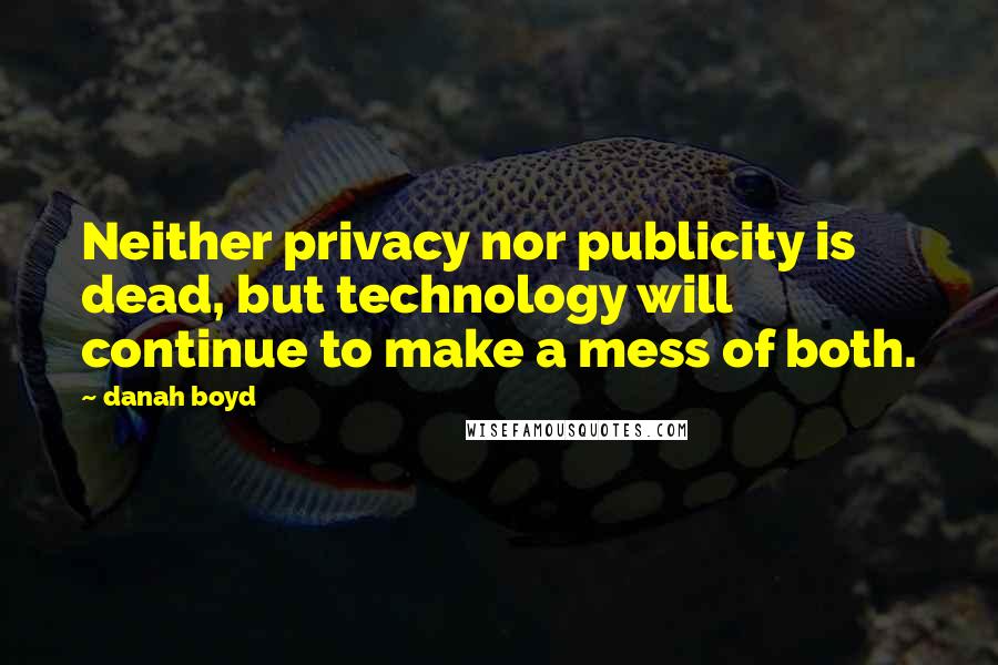 Danah Boyd Quotes: Neither privacy nor publicity is dead, but technology will continue to make a mess of both.