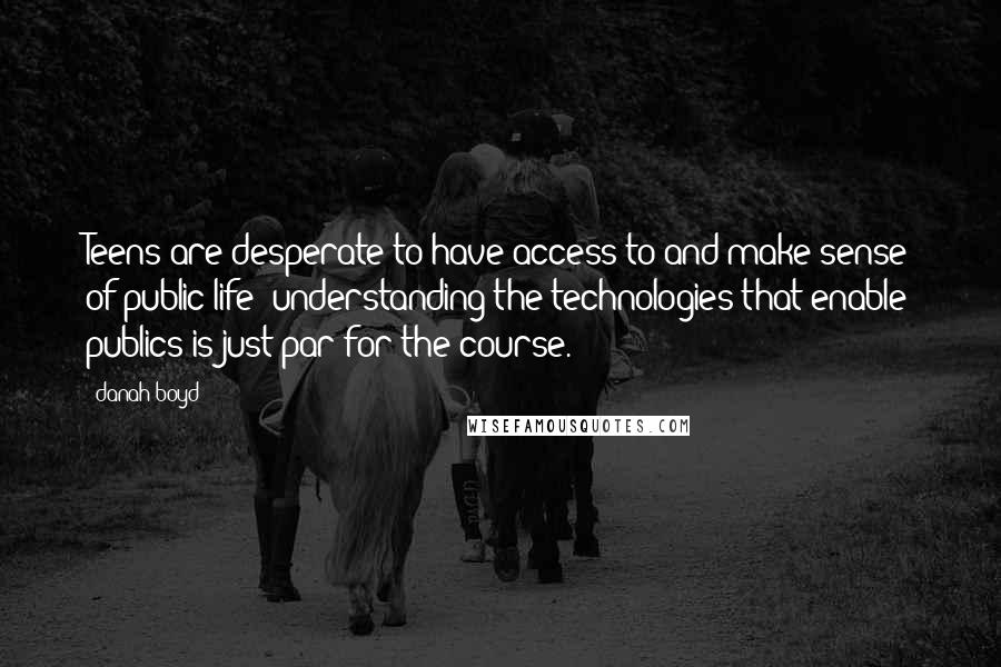 Danah Boyd Quotes: Teens are desperate to have access to and make sense of public life; understanding the technologies that enable publics is just par for the course.