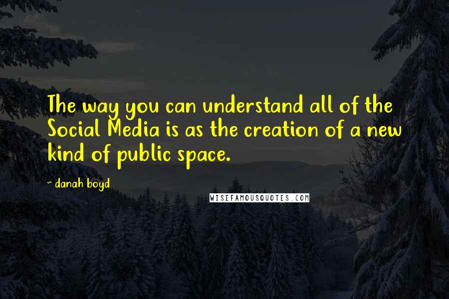 Danah Boyd Quotes: The way you can understand all of the Social Media is as the creation of a new kind of public space.