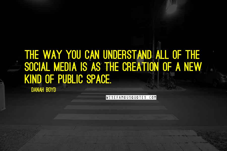 Danah Boyd Quotes: The way you can understand all of the Social Media is as the creation of a new kind of public space.