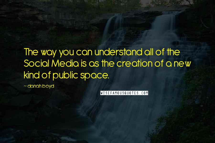 Danah Boyd Quotes: The way you can understand all of the Social Media is as the creation of a new kind of public space.