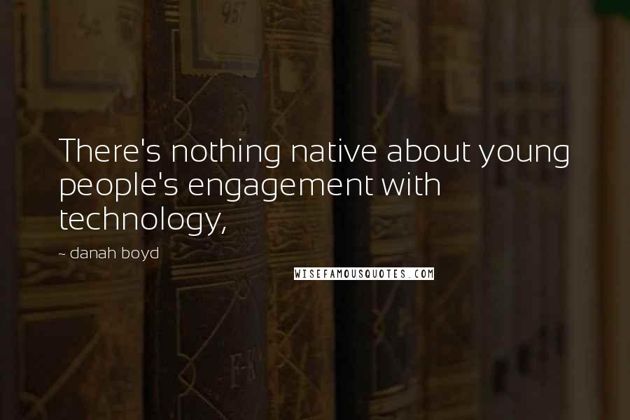 Danah Boyd Quotes: There's nothing native about young people's engagement with technology,
