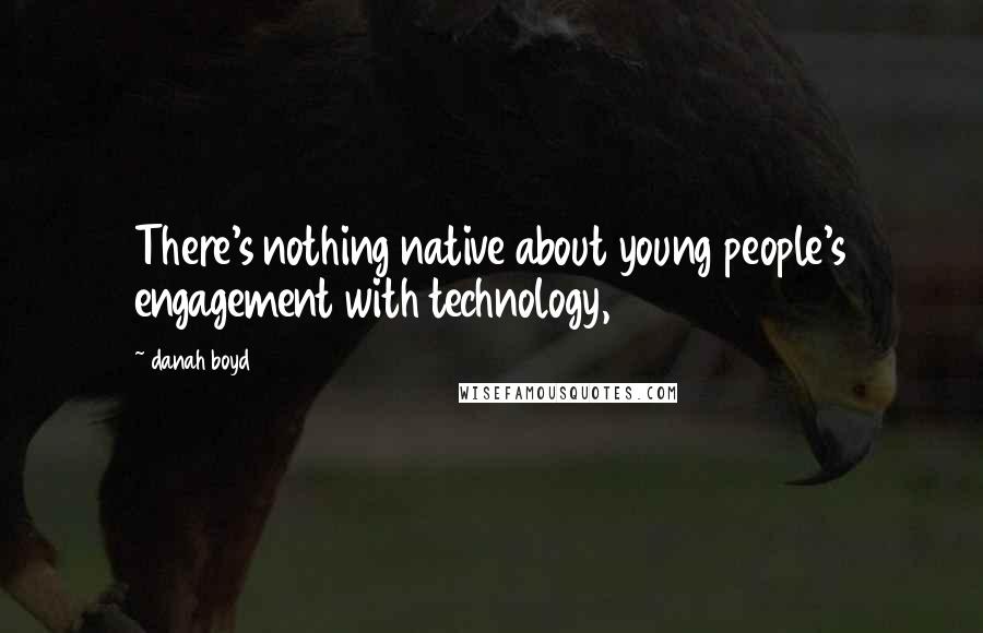 Danah Boyd Quotes: There's nothing native about young people's engagement with technology,
