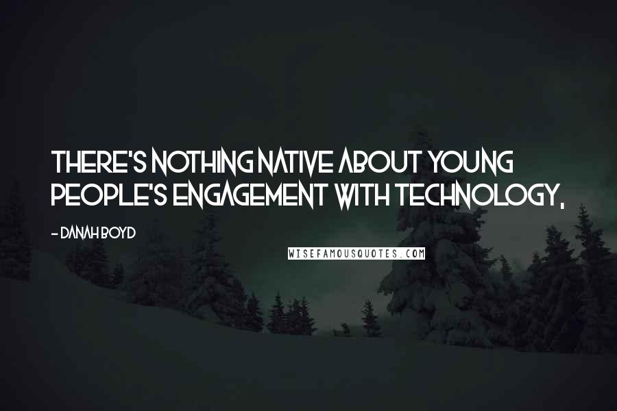 Danah Boyd Quotes: There's nothing native about young people's engagement with technology,