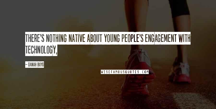 Danah Boyd Quotes: There's nothing native about young people's engagement with technology,