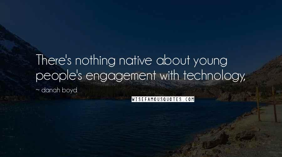 Danah Boyd Quotes: There's nothing native about young people's engagement with technology,
