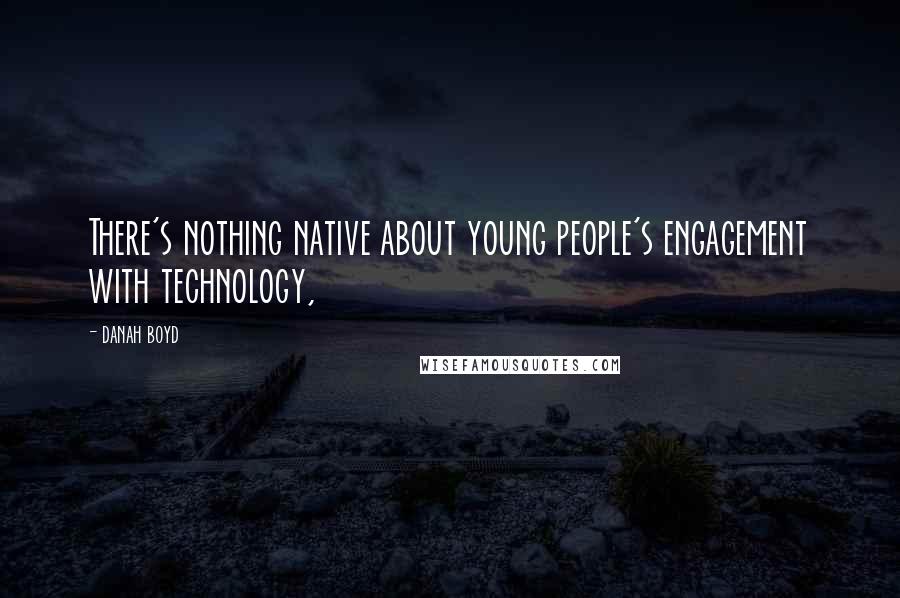Danah Boyd Quotes: There's nothing native about young people's engagement with technology,