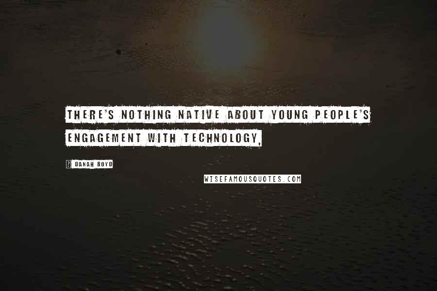Danah Boyd Quotes: There's nothing native about young people's engagement with technology,