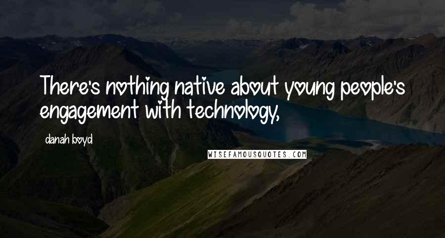 Danah Boyd Quotes: There's nothing native about young people's engagement with technology,