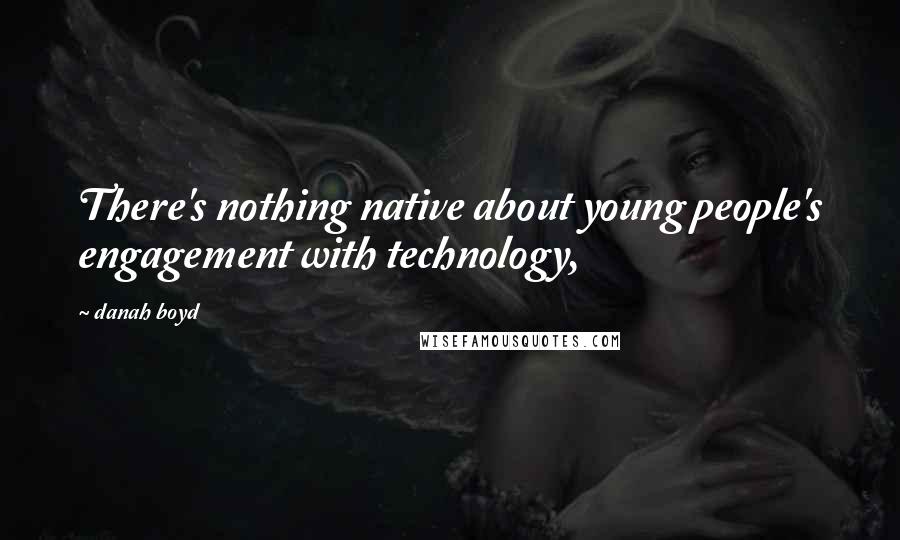 Danah Boyd Quotes: There's nothing native about young people's engagement with technology,