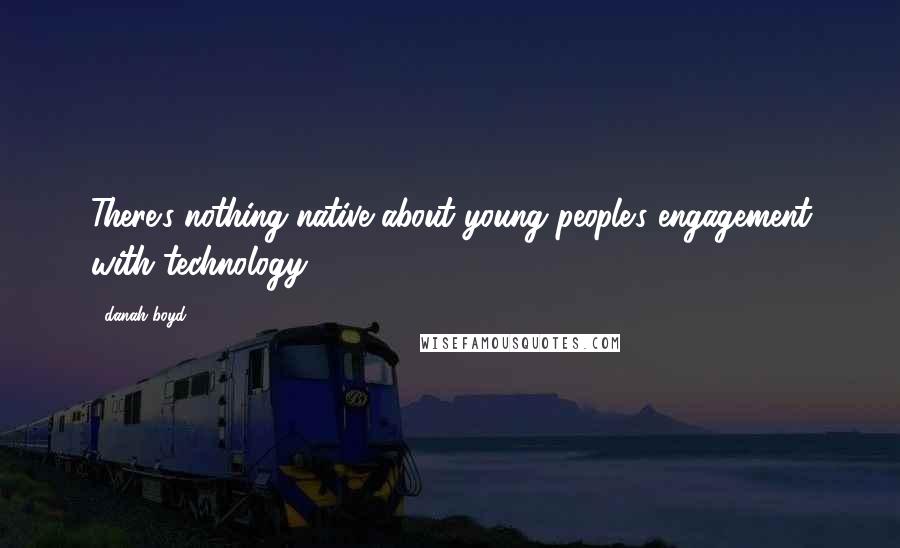 Danah Boyd Quotes: There's nothing native about young people's engagement with technology,