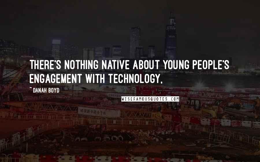 Danah Boyd Quotes: There's nothing native about young people's engagement with technology,