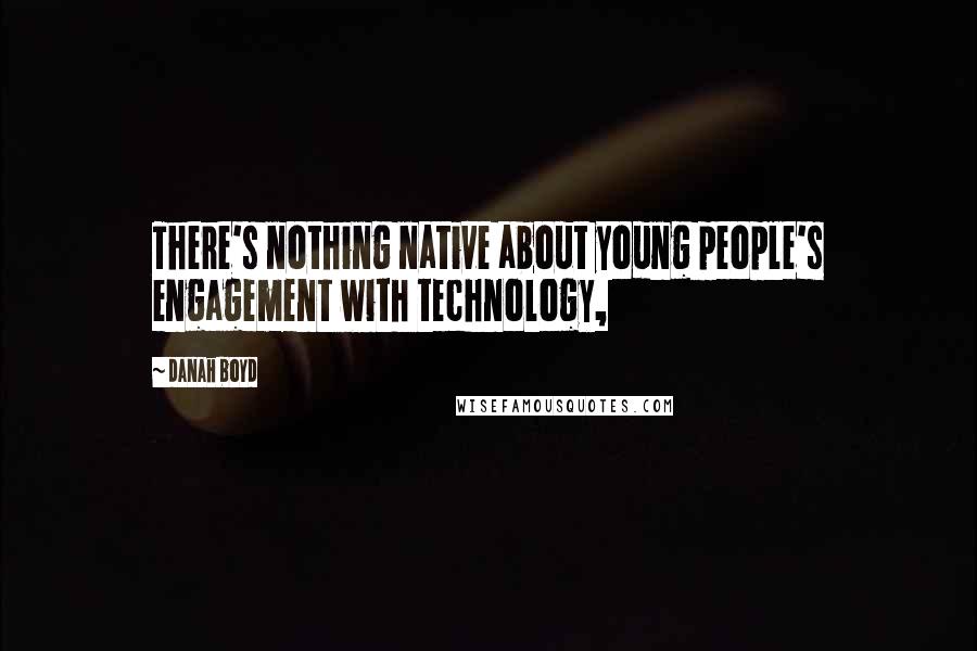 Danah Boyd Quotes: There's nothing native about young people's engagement with technology,