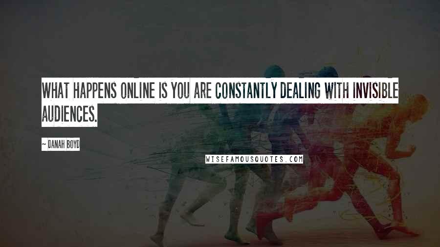 Danah Boyd Quotes: What happens online is you are constantly dealing with invisible audiences.