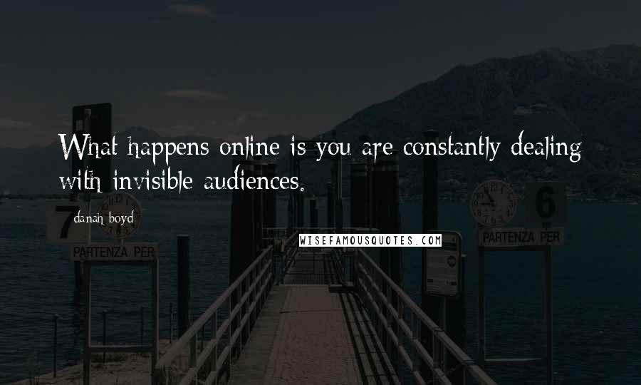 Danah Boyd Quotes: What happens online is you are constantly dealing with invisible audiences.