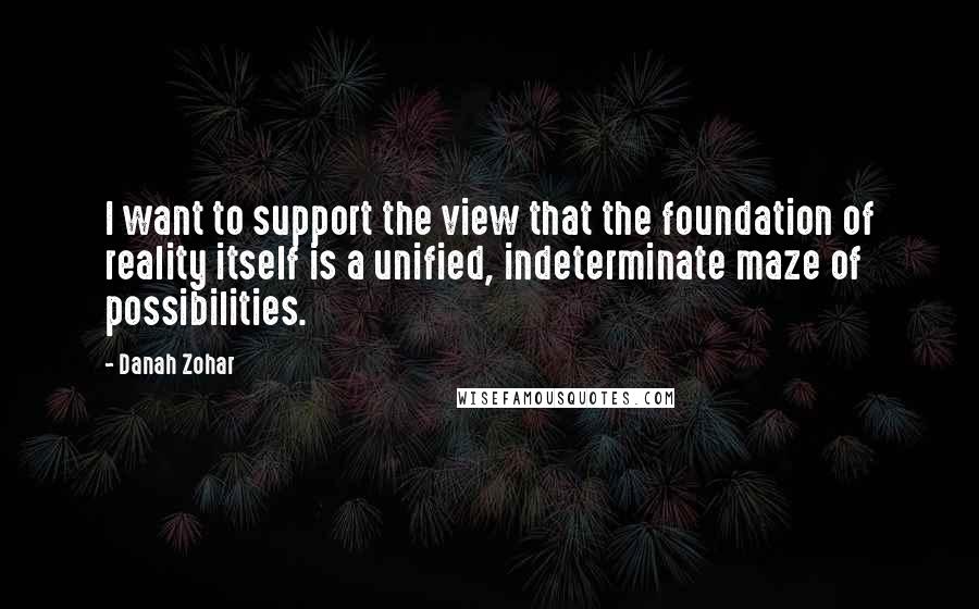 Danah Zohar Quotes: I want to support the view that the foundation of reality itself is a unified, indeterminate maze of possibilities.