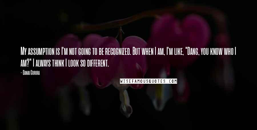 Danai Gurira Quotes: My assumption is I'm not going to be recognized. But when I am, I'm like, "Dang, you know who I am?" I always think I look so different.
