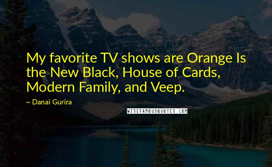 Danai Gurira Quotes: My favorite TV shows are Orange Is the New Black, House of Cards, Modern Family, and Veep.