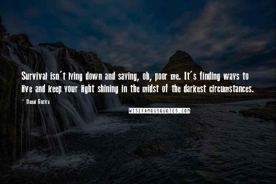 Danai Gurira Quotes: Survival isn't lying down and saying, oh, poor me. It's finding ways to live and keep your light shining in the midst of the darkest circumstances.