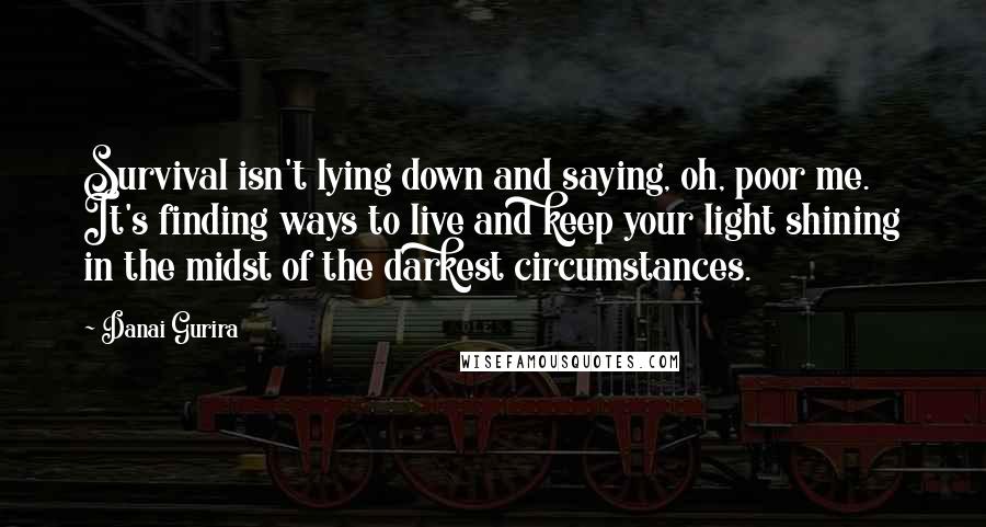 Danai Gurira Quotes: Survival isn't lying down and saying, oh, poor me. It's finding ways to live and keep your light shining in the midst of the darkest circumstances.