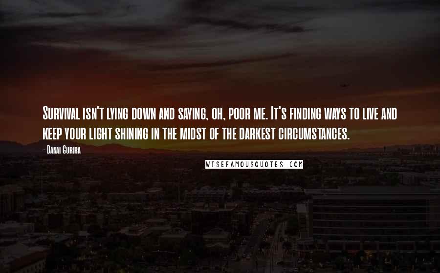 Danai Gurira Quotes: Survival isn't lying down and saying, oh, poor me. It's finding ways to live and keep your light shining in the midst of the darkest circumstances.