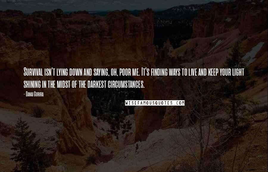 Danai Gurira Quotes: Survival isn't lying down and saying, oh, poor me. It's finding ways to live and keep your light shining in the midst of the darkest circumstances.