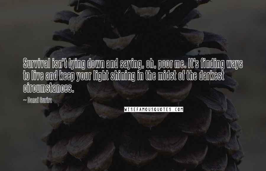 Danai Gurira Quotes: Survival isn't lying down and saying, oh, poor me. It's finding ways to live and keep your light shining in the midst of the darkest circumstances.