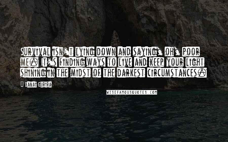 Danai Gurira Quotes: Survival isn't lying down and saying, oh, poor me. It's finding ways to live and keep your light shining in the midst of the darkest circumstances.