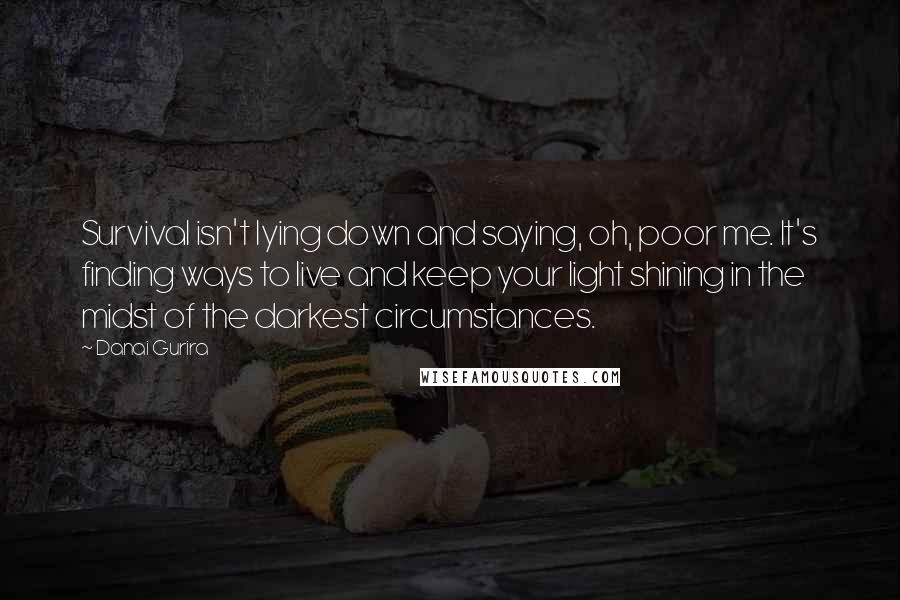 Danai Gurira Quotes: Survival isn't lying down and saying, oh, poor me. It's finding ways to live and keep your light shining in the midst of the darkest circumstances.